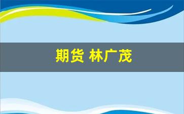 期货 林广茂(期货林广茂交易原理)_https://www.wguangz.com_郑商所_第1张